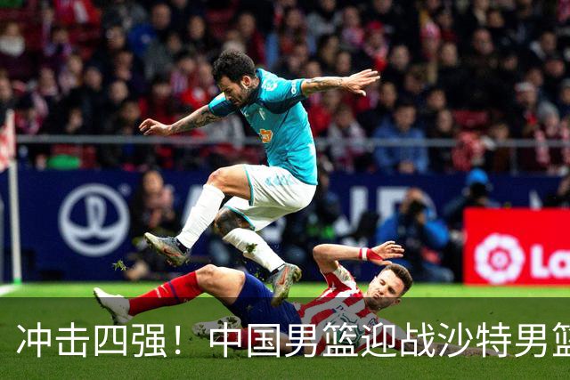 冲击四强！中国男篮迎战沙特男篮，三大策略助力大胜